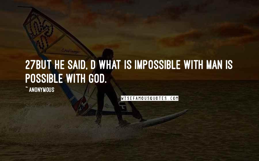 Anonymous Quotes: 27But he said, d What is impossible with man is possible with God.