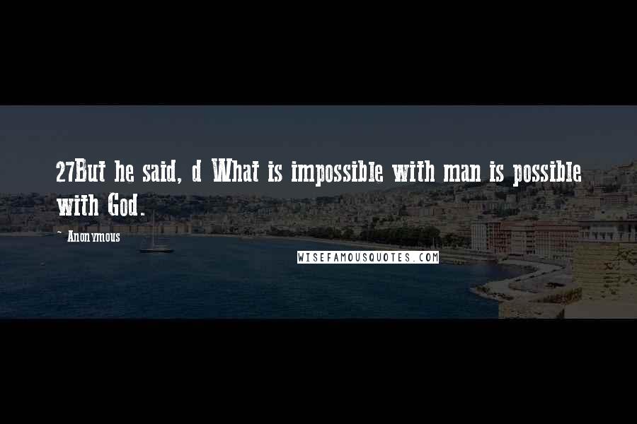 Anonymous Quotes: 27But he said, d What is impossible with man is possible with God.