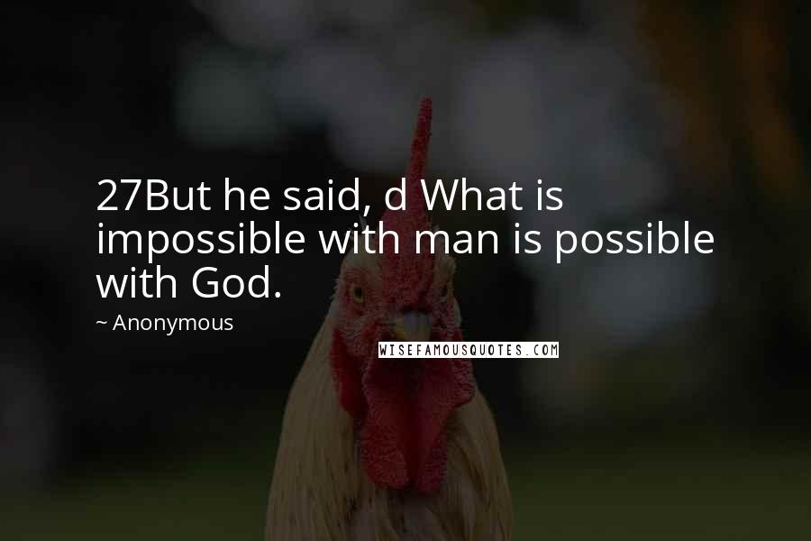 Anonymous Quotes: 27But he said, d What is impossible with man is possible with God.