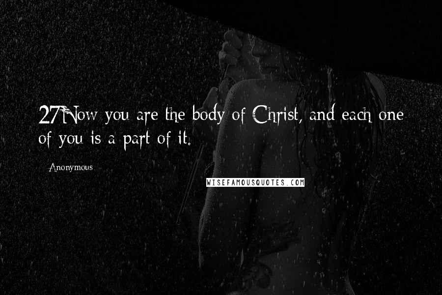 Anonymous Quotes: 27Now you are the body of Christ, and each one of you is a part of it.