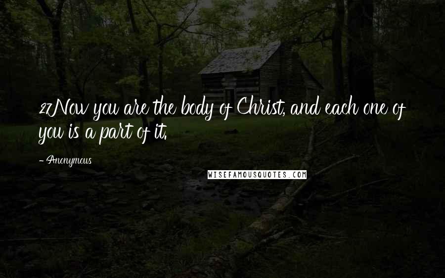 Anonymous Quotes: 27Now you are the body of Christ, and each one of you is a part of it.