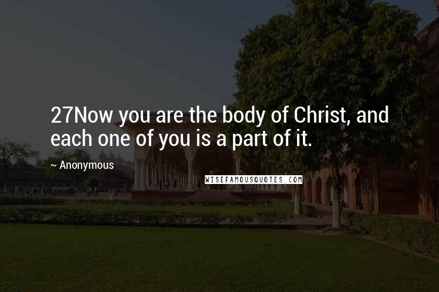 Anonymous Quotes: 27Now you are the body of Christ, and each one of you is a part of it.