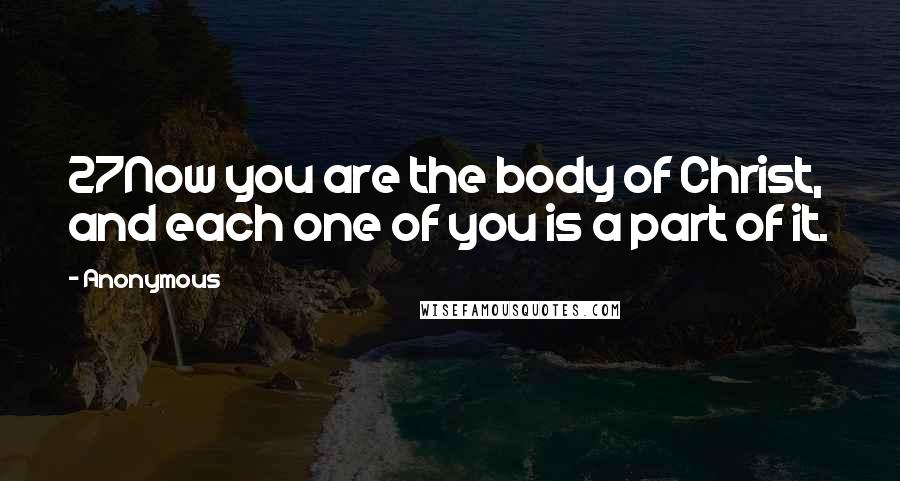Anonymous Quotes: 27Now you are the body of Christ, and each one of you is a part of it.
