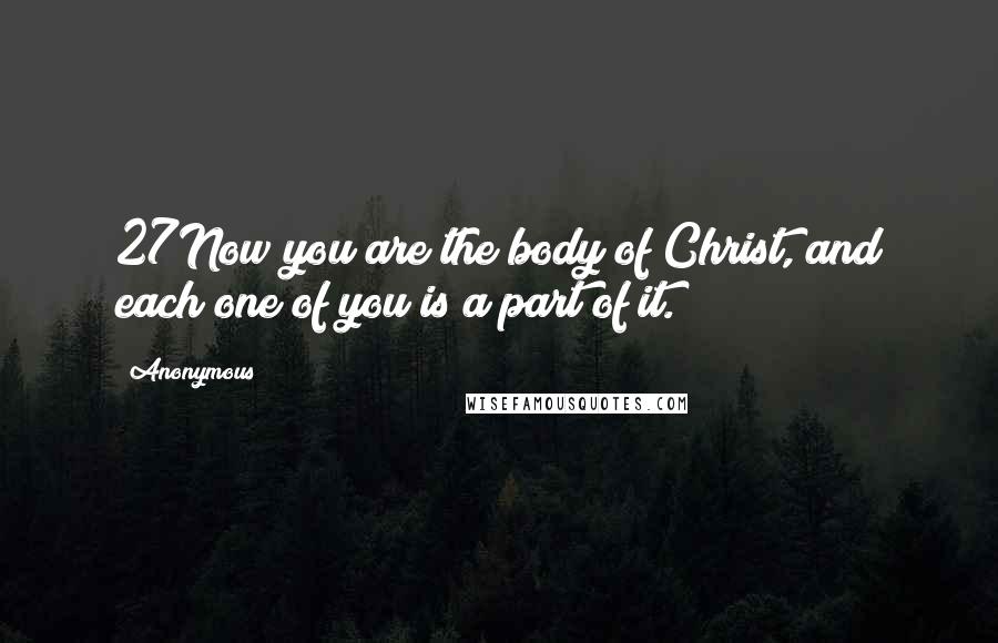 Anonymous Quotes: 27Now you are the body of Christ, and each one of you is a part of it.