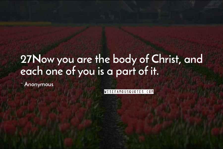 Anonymous Quotes: 27Now you are the body of Christ, and each one of you is a part of it.