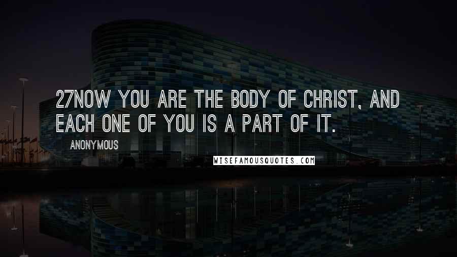 Anonymous Quotes: 27Now you are the body of Christ, and each one of you is a part of it.