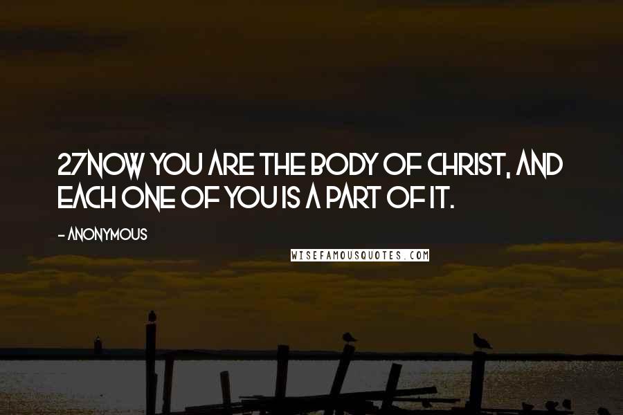Anonymous Quotes: 27Now you are the body of Christ, and each one of you is a part of it.