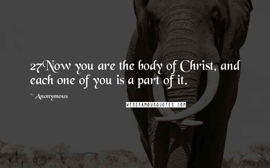 Anonymous Quotes: 27Now you are the body of Christ, and each one of you is a part of it.