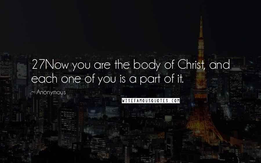 Anonymous Quotes: 27Now you are the body of Christ, and each one of you is a part of it.