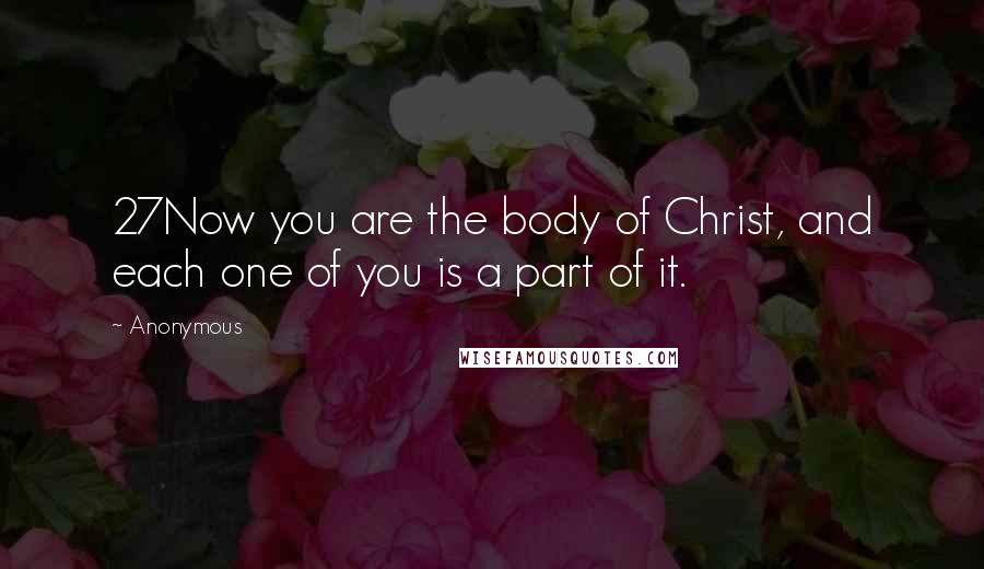 Anonymous Quotes: 27Now you are the body of Christ, and each one of you is a part of it.
