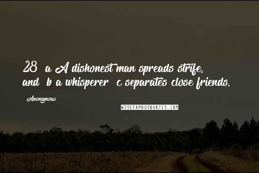 Anonymous Quotes: 28  a A dishonest man spreads strife,         and  b a whisperer  c separates close friends.