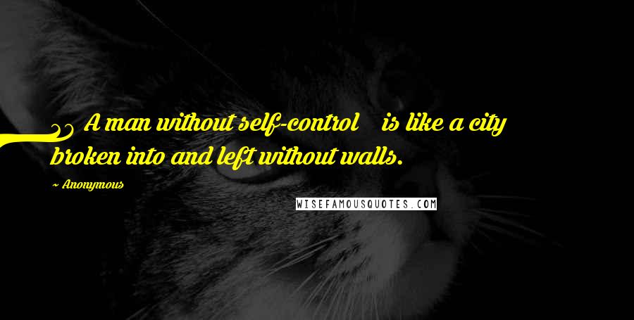 Anonymous Quotes: 28 A man without self-control    is like a city broken into and left without walls.