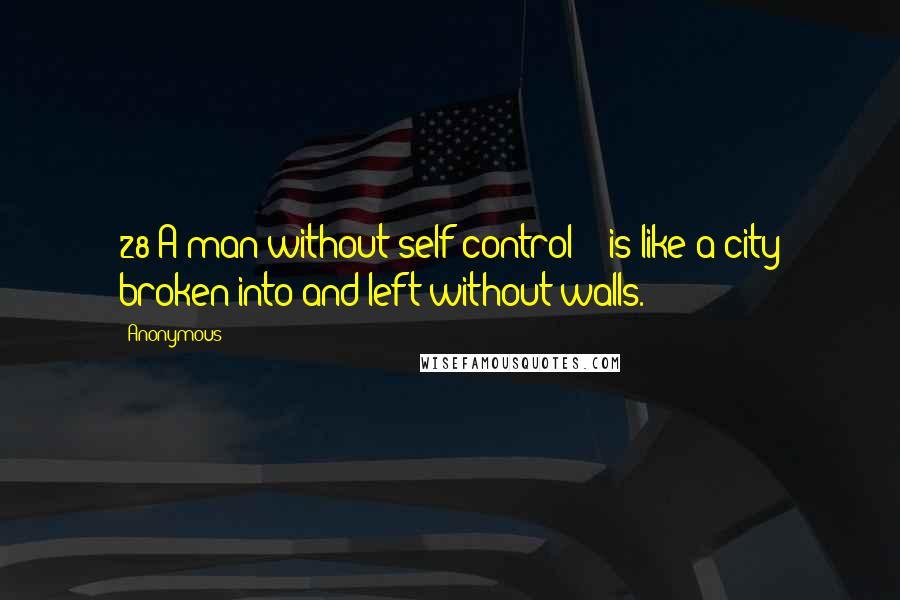 Anonymous Quotes: 28 A man without self-control    is like a city broken into and left without walls.