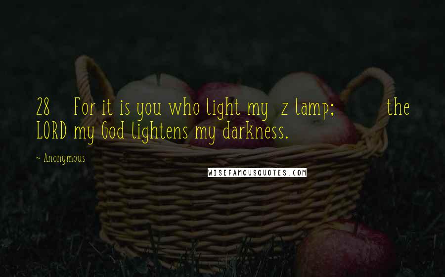 Anonymous Quotes: 28 For it is you who light my z lamp; the LORD my God lightens my darkness.