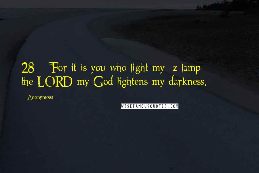 Anonymous Quotes: 28    For it is you who light my  z lamp;         the LORD my God lightens my darkness.