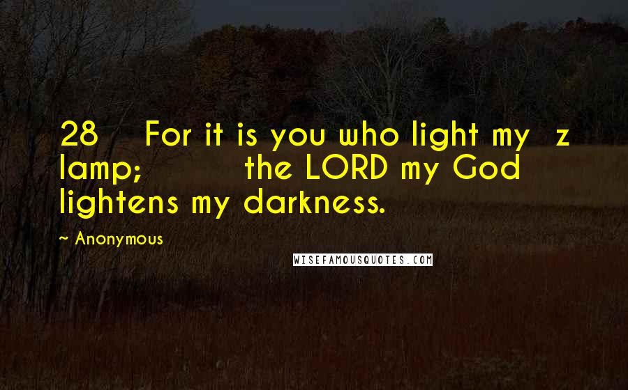 Anonymous Quotes: 28    For it is you who light my  z lamp;         the LORD my God lightens my darkness.