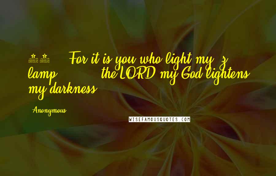 Anonymous Quotes: 28    For it is you who light my  z lamp;         the LORD my God lightens my darkness.