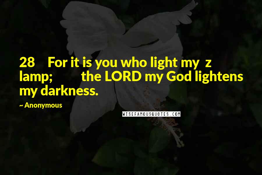 Anonymous Quotes: 28    For it is you who light my  z lamp;         the LORD my God lightens my darkness.