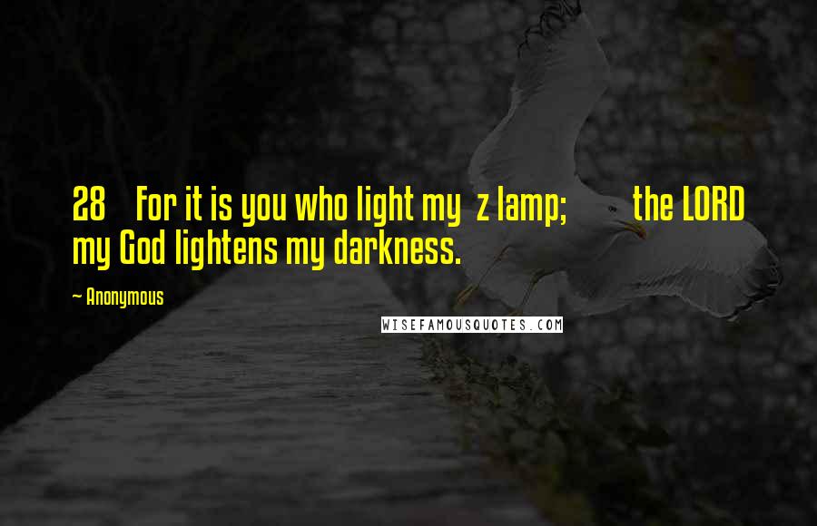 Anonymous Quotes: 28    For it is you who light my  z lamp;         the LORD my God lightens my darkness.