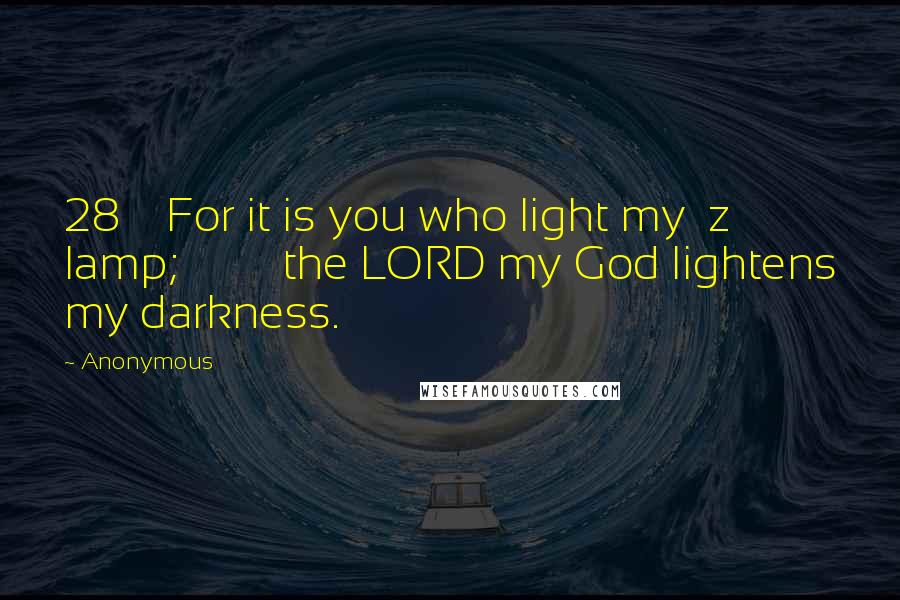 Anonymous Quotes: 28    For it is you who light my  z lamp;         the LORD my God lightens my darkness.