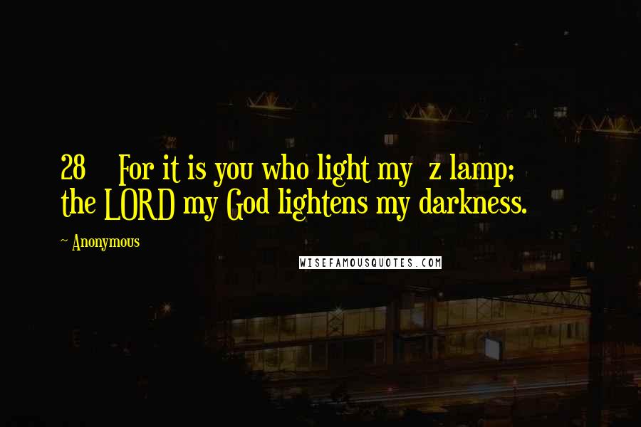 Anonymous Quotes: 28    For it is you who light my  z lamp;         the LORD my God lightens my darkness.