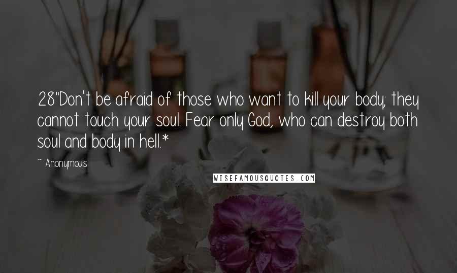 Anonymous Quotes: 28"Don't be afraid of those who want to kill your body; they cannot touch your soul. Fear only God, who can destroy both soul and body in hell.*