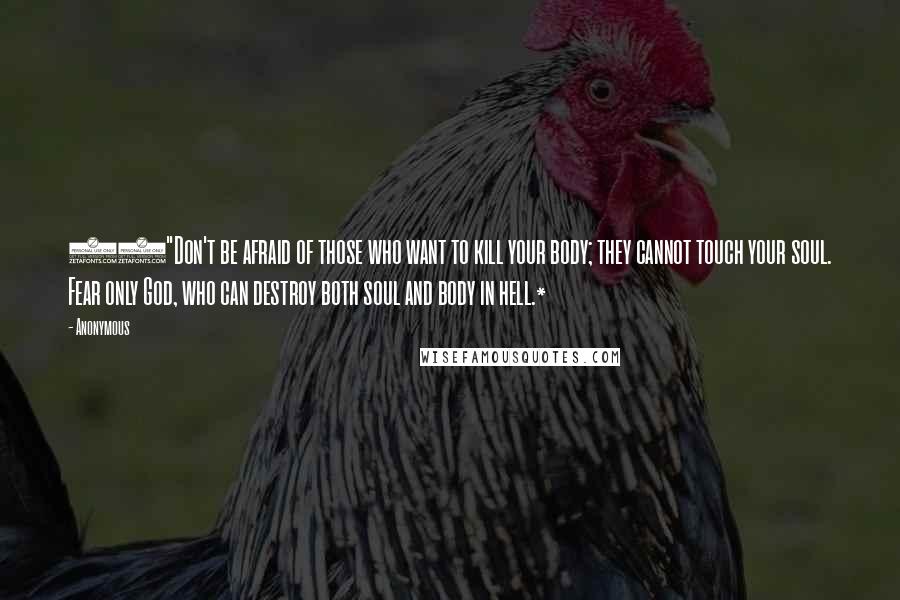 Anonymous Quotes: 28"Don't be afraid of those who want to kill your body; they cannot touch your soul. Fear only God, who can destroy both soul and body in hell.*