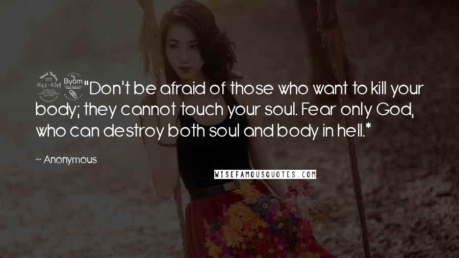 Anonymous Quotes: 28"Don't be afraid of those who want to kill your body; they cannot touch your soul. Fear only God, who can destroy both soul and body in hell.*