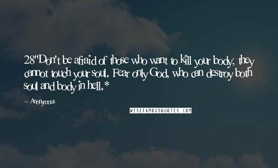 Anonymous Quotes: 28"Don't be afraid of those who want to kill your body; they cannot touch your soul. Fear only God, who can destroy both soul and body in hell.*