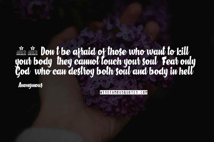 Anonymous Quotes: 28"Don't be afraid of those who want to kill your body; they cannot touch your soul. Fear only God, who can destroy both soul and body in hell.*