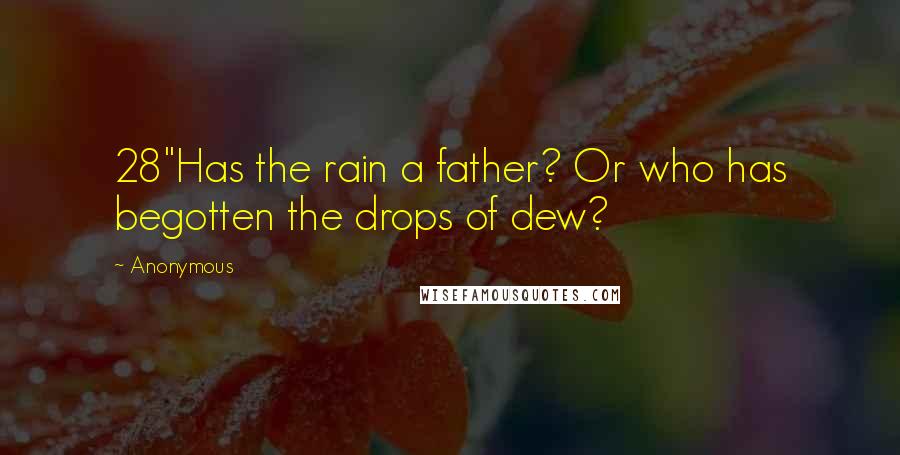 Anonymous Quotes: 28"Has the rain a father? Or who has begotten the drops of dew?