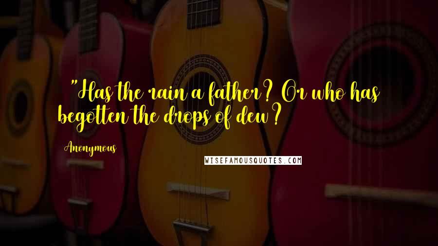 Anonymous Quotes: 28"Has the rain a father? Or who has begotten the drops of dew?