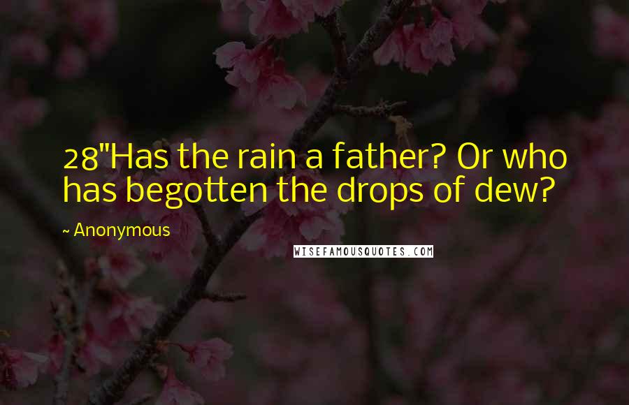 Anonymous Quotes: 28"Has the rain a father? Or who has begotten the drops of dew?