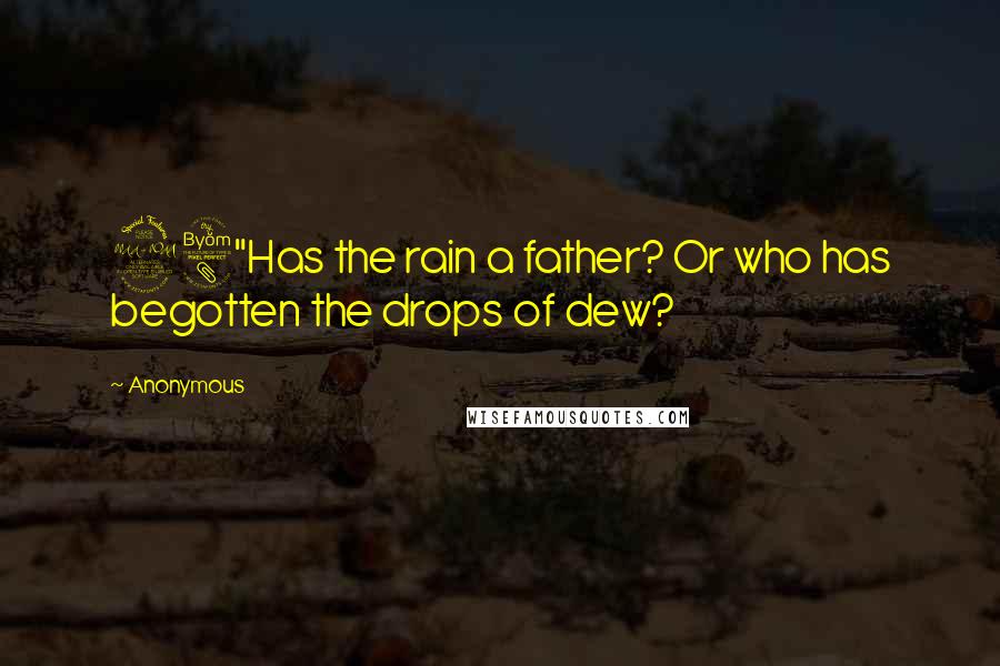 Anonymous Quotes: 28"Has the rain a father? Or who has begotten the drops of dew?