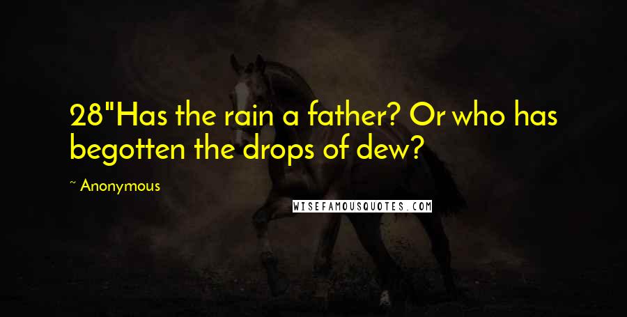 Anonymous Quotes: 28"Has the rain a father? Or who has begotten the drops of dew?