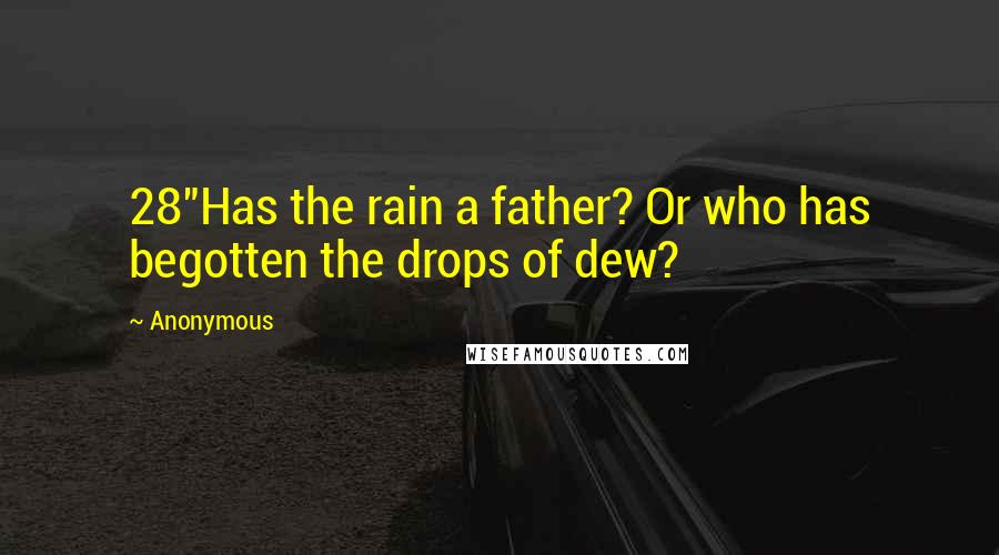 Anonymous Quotes: 28"Has the rain a father? Or who has begotten the drops of dew?