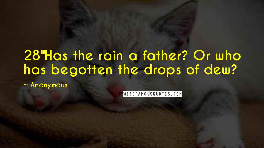 Anonymous Quotes: 28"Has the rain a father? Or who has begotten the drops of dew?