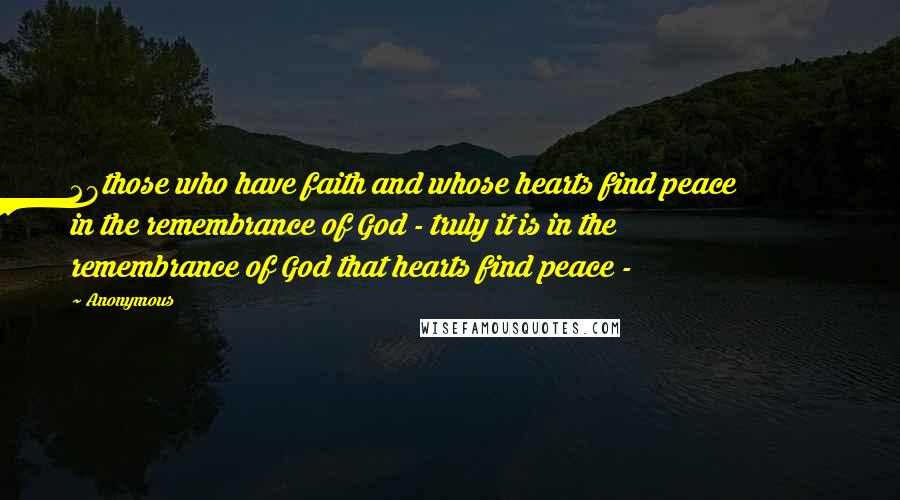 Anonymous Quotes: 28those who have faith and whose hearts find peace in the remembrance of God - truly it is in the remembrance of God that hearts find peace - 