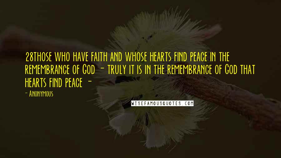 Anonymous Quotes: 28those who have faith and whose hearts find peace in the remembrance of God - truly it is in the remembrance of God that hearts find peace - 