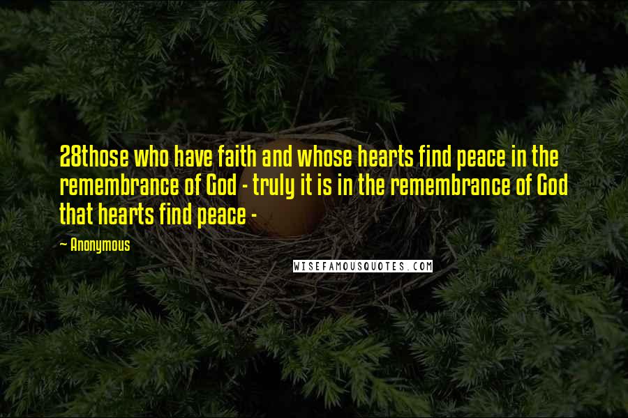 Anonymous Quotes: 28those who have faith and whose hearts find peace in the remembrance of God - truly it is in the remembrance of God that hearts find peace - 