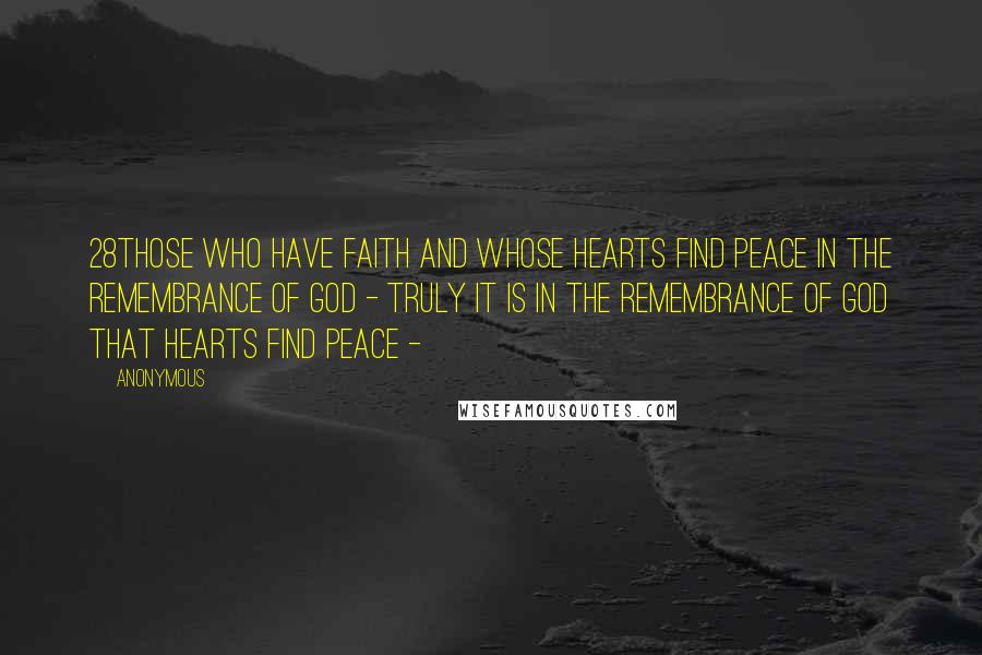 Anonymous Quotes: 28those who have faith and whose hearts find peace in the remembrance of God - truly it is in the remembrance of God that hearts find peace - 