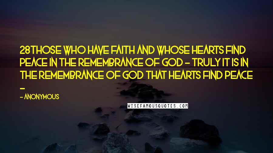 Anonymous Quotes: 28those who have faith and whose hearts find peace in the remembrance of God - truly it is in the remembrance of God that hearts find peace - 