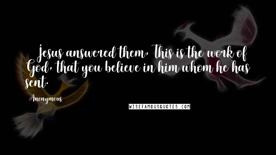 Anonymous Quotes: 29 Jesus answered them, This is the work of God, that you believe in him whom he has sent.