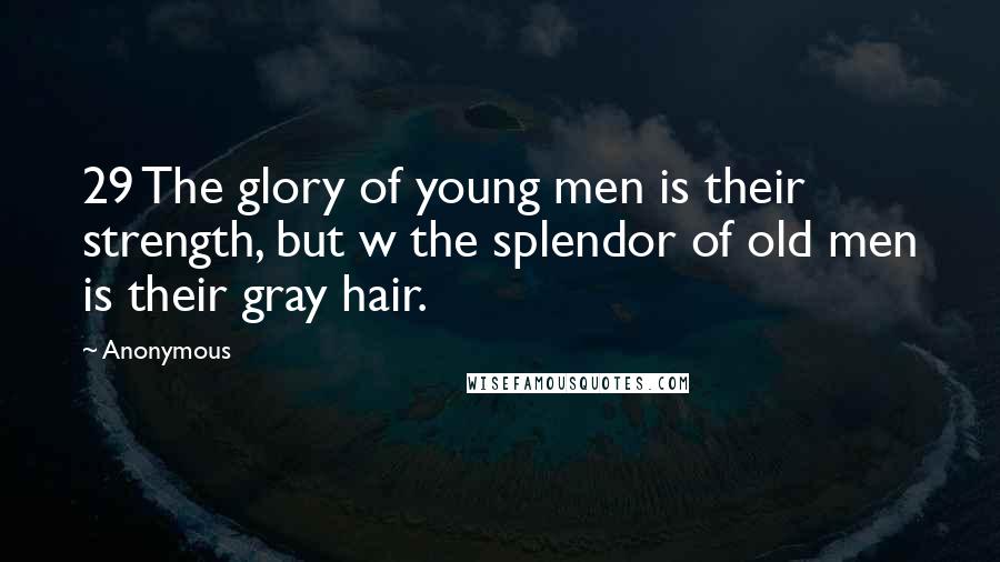 Anonymous Quotes: 29 The glory of young men is their strength, but w the splendor of old men is their gray hair.
