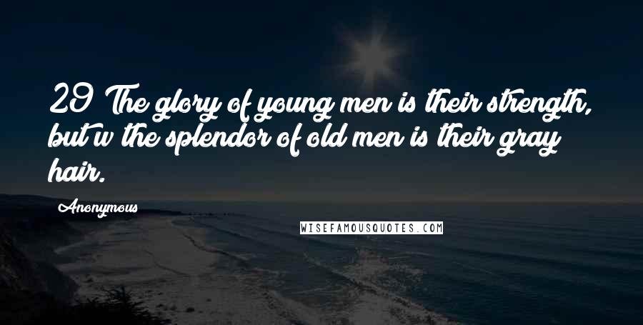 Anonymous Quotes: 29 The glory of young men is their strength, but w the splendor of old men is their gray hair.