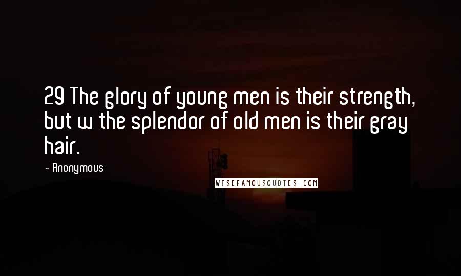 Anonymous Quotes: 29 The glory of young men is their strength, but w the splendor of old men is their gray hair.