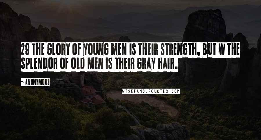 Anonymous Quotes: 29 The glory of young men is their strength, but w the splendor of old men is their gray hair.