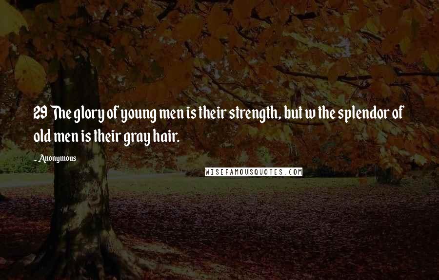Anonymous Quotes: 29 The glory of young men is their strength, but w the splendor of old men is their gray hair.