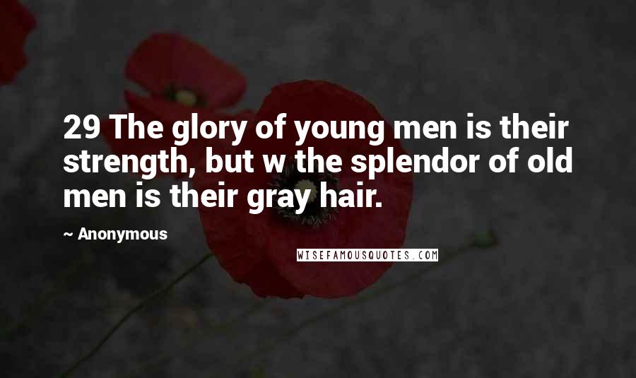 Anonymous Quotes: 29 The glory of young men is their strength, but w the splendor of old men is their gray hair.