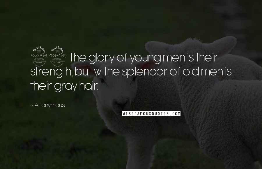 Anonymous Quotes: 29 The glory of young men is their strength, but w the splendor of old men is their gray hair.
